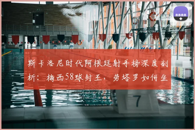 斯卡洛尼时代阿根廷射手榜深度剖析：梅西58球封王，劳塔罗如何坐稳第二，展望2026锋线格局