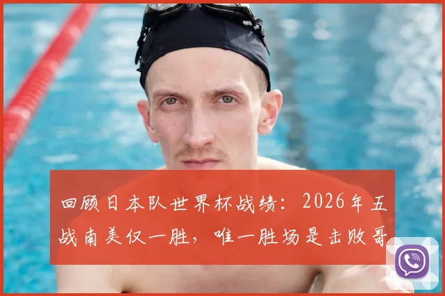 回顾日本队世界杯战绩：2026年五战南美仅一胜，唯一胜场是击败哥伦比亚？