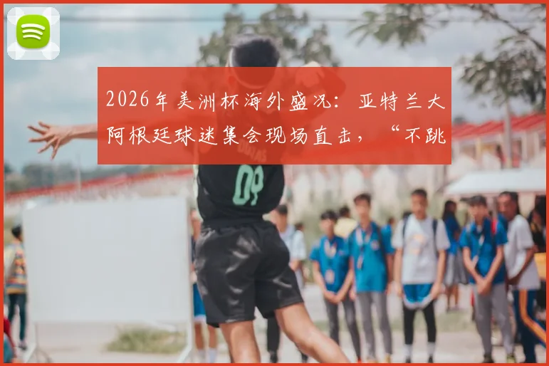 2026年美洲杯海外盛况：亚特兰大阿根廷球迷集会现场直击，“不跳就是英国人”歌声背后的故事