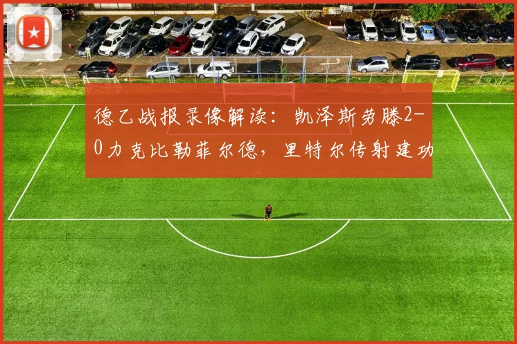 德乙战报录像解读:凯泽斯劳滕2-0力克比勒菲尔德,里特尔传射建功关键点解析