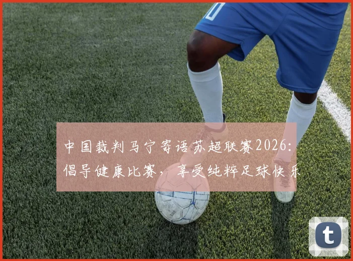 中国裁判马宁寄语苏超联赛2026:倡导健康比赛,享受纯粹足球快乐,杜绝无谓伤病