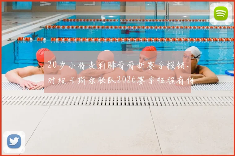 20岁小将麦利腓骨骨折赛季报销，对纽卡斯尔联队2026赛季征程有何影响？伤病详情与未来展望