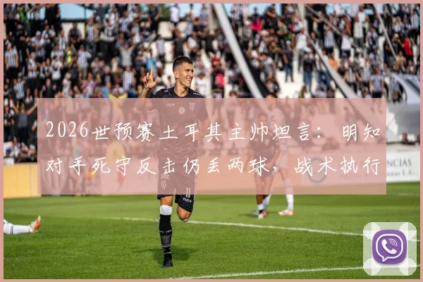 2026世预赛土耳其主帅坦言:明知对手死守反击仍丢两球,战术执行与临场调整问题深度探讨