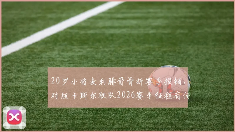 20岁小将麦利腓骨骨折赛季报销，对纽卡斯尔联队2026赛季征程有何影响？伤病详情与未来展望