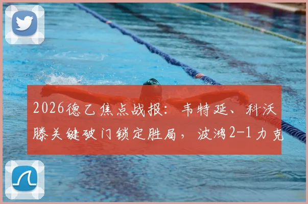 2026德乙焦点战报:韦特延、科沃滕关键破门锁定胜局,波鸿2-1力克卡尔斯鲁厄赛后复盘