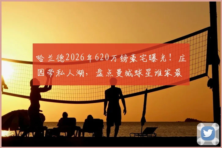 哈兰德2026年620万镑豪宅曝光!庄园带私人湖,盘点曼城球星谁家最壕