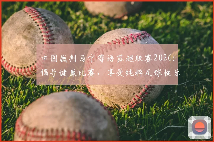 中国裁判马宁寄语苏超联赛2026:倡导健康比赛,享受纯粹足球快乐,杜绝无谓伤病