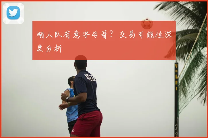 湖人队有意字母哥?交易可能性深度分析