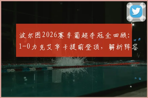 波尔图2026赛季葡超夺冠全回顾:1-0力克艾华卡提前登顶,解析阵容与争冠关键战役