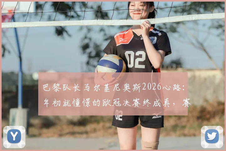 巴黎队长马尔基尼奥斯2026心路：年初就憧憬的欧冠决赛终成真，赛后直言感觉太美妙