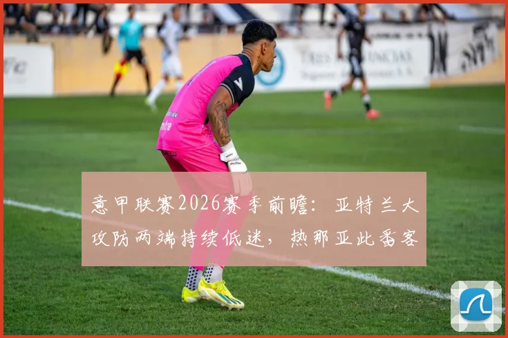 意甲联赛2026赛季前瞻:亚特兰大攻防两端持续低迷,热那亚此番客场能否成功复仇?