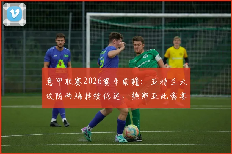 意甲联赛2026赛季前瞻:亚特兰大攻防两端持续低迷,热那亚此番客场能否成功复仇?