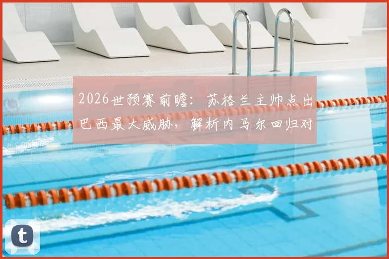 2026世预赛前瞻：苏格兰主帅点出巴西最大威胁，解析内马尔回归对小组出线关键影响
