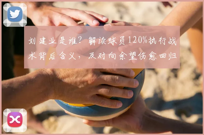 刘建业是谁？解读球员120%执行战术背后含义，及对向余望伤愈回归的期待（2026）