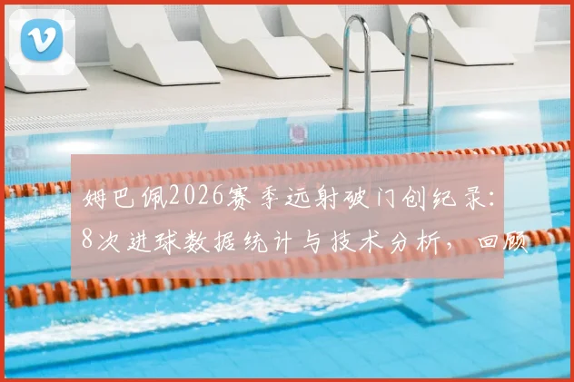 姆巴佩2026赛季远射破门创纪录：8次进球数据统计与技术分析，回顾个人最佳远射瞬间