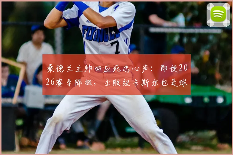 桑德兰主帅回应死忠心声:即便2026赛季降级,击败纽卡斯尔也是球队必须完成的任务