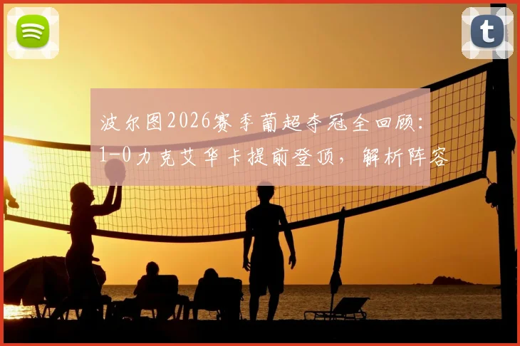 波尔图2026赛季葡超夺冠全回顾：1-0力克艾华卡提前登顶，解析阵容与争冠关键战役