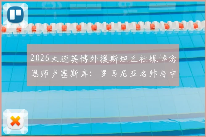 2026大连英博外援斯坦丘社媒悼念恩师卢塞斯库：罗马尼亚名帅与中超弟子间的足球情谊