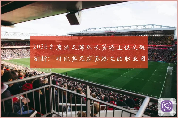 2026年澳洲足球队长苏塔上位之路剖析：对比其兄在苏格兰的职业困境，揭示平台选择如何影响足球生涯发展