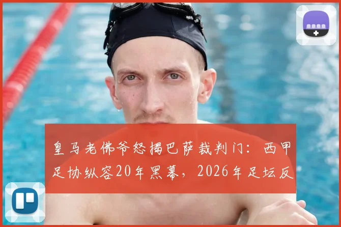 皇马老佛爷怒揭巴萨裁判门：西甲足协纵容20年黑幕，2026年足坛反腐风暴再起