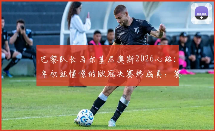 巴黎队长马尔基尼奥斯2026心路:年初就憧憬的欧冠决赛终成真,赛后直言感觉太美妙