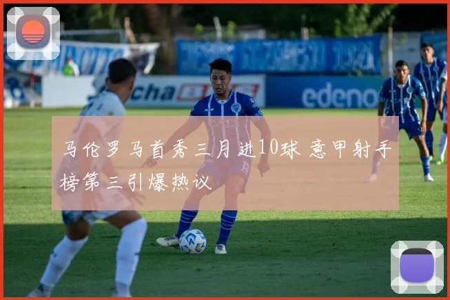 马伦罗马首秀三月进10球 意甲射手榜第三引爆热议