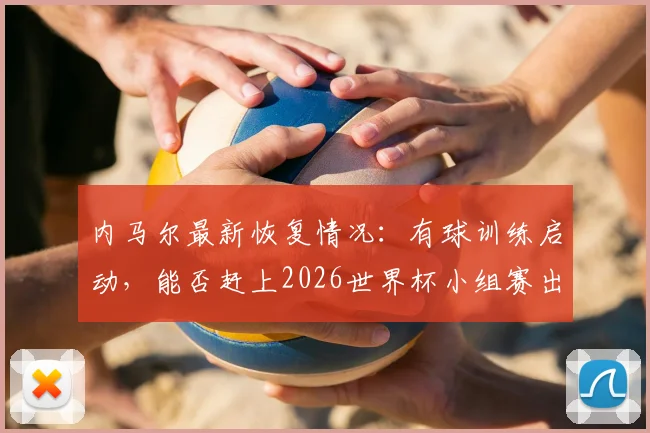 内马尔最新恢复情况：有球训练启动，能否赶上2026世界杯小组赛出线关键战？