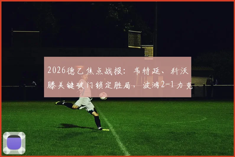 2026德乙焦点战报：韦特延、科沃滕关键破门锁定胜局，波鸿2-1力克卡尔斯鲁厄赛后复盘