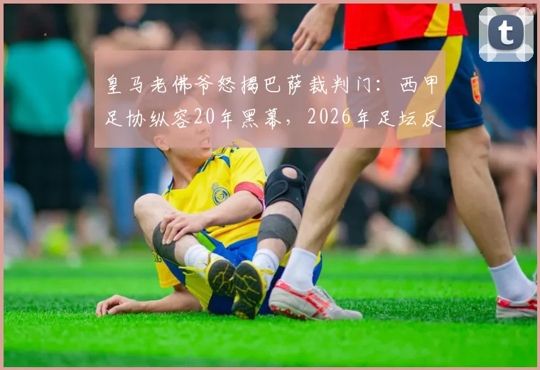 皇马老佛爷怒揭巴萨裁判门：西甲足协纵容20年黑幕，2026年足坛反腐风暴再起