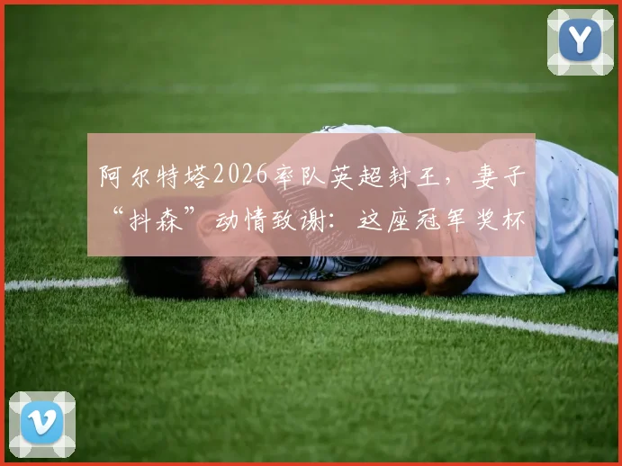 阿尔特塔2026率队英超封王,妻子“抖森”动情致谢:这座冠军奖杯,是我们全家人的梦想