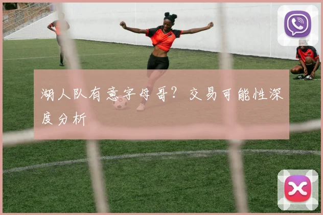 湖人队有意字母哥？交易可能性深度分析
