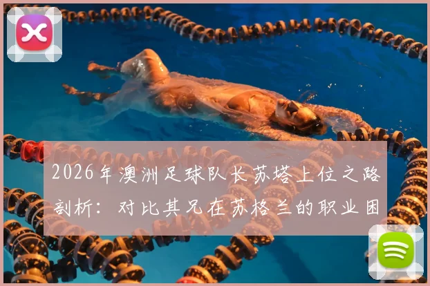 2026年澳洲足球队长苏塔上位之路剖析:对比其兄在苏格兰的职业困境,揭示平台选择如何影响足球生涯发展