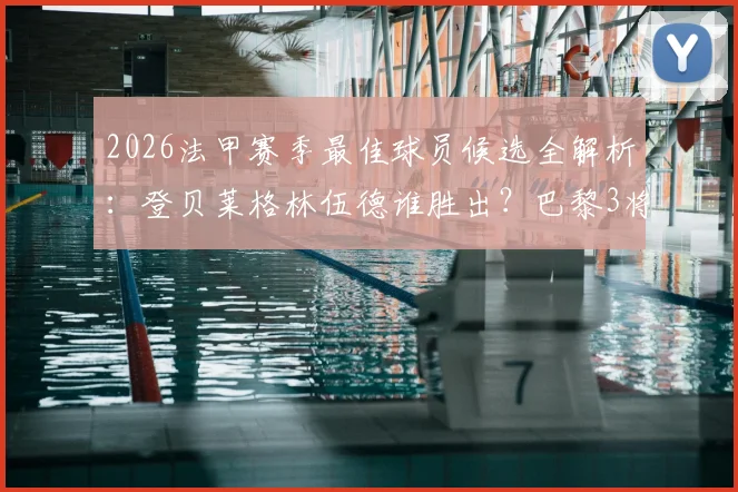 2026法甲赛季最佳球员候选全解析:登贝莱格林伍德谁胜出?巴黎3将数据大比拼